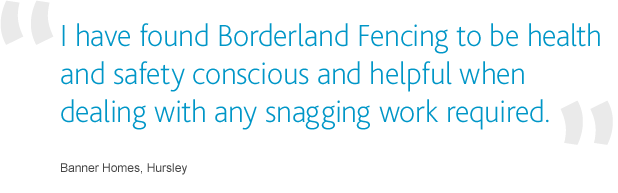 I have found Borderland Fencing to be health and safety conscious and helpful when dealing with any snagging work required.